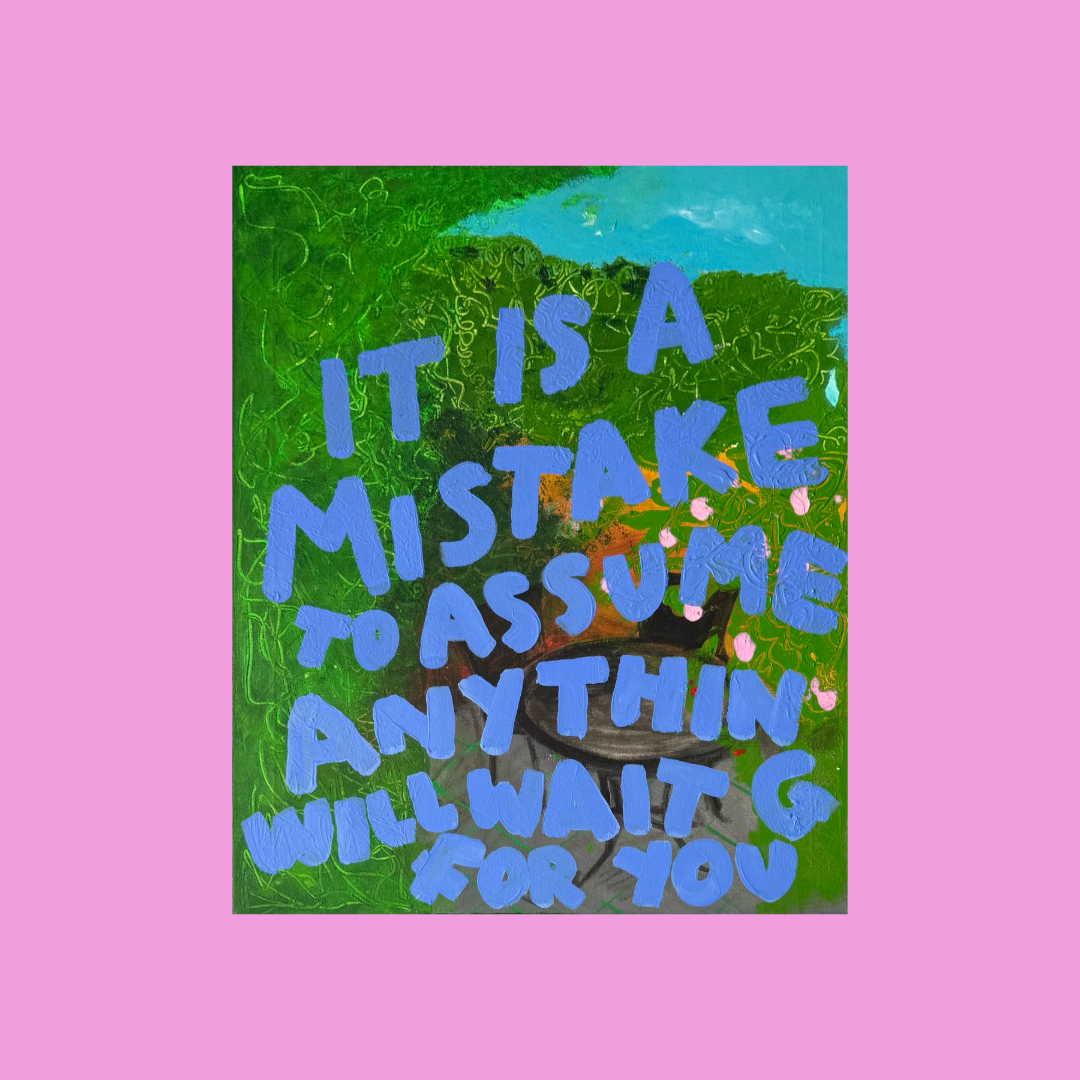 IT IS A MISTAKE TO ASSUME ANYTHING WILL WAIT FOR YOU (*61CM X 51CM*)